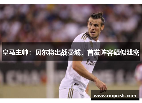 皇马主帅：贝尔将出战曼城，首发阵容疑似泄密