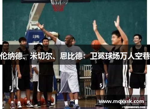 伦纳德、米切尔、恩比德：卫冕球场万人空巷